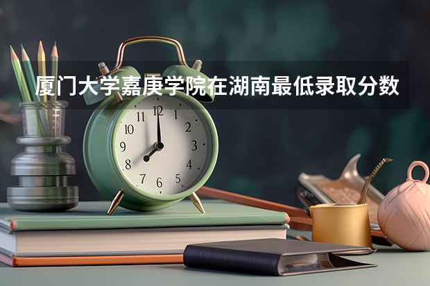 厦门大学嘉庚学院在湖南最低录取分数参考