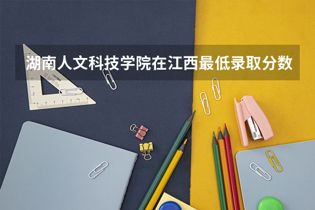 湖南人文科技学院在江西最低录取分数参考