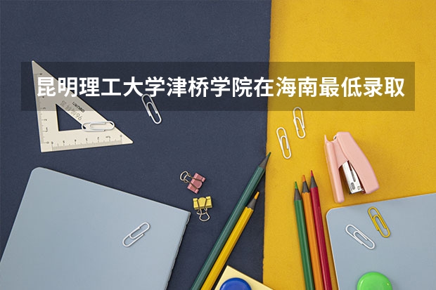 昆明理工大学津桥学院在海南最低录取分数参考