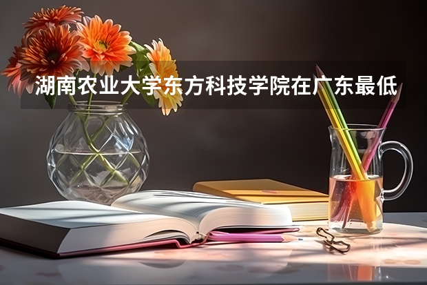 湖南农业大学东方科技学院在广东最低录取分数参考