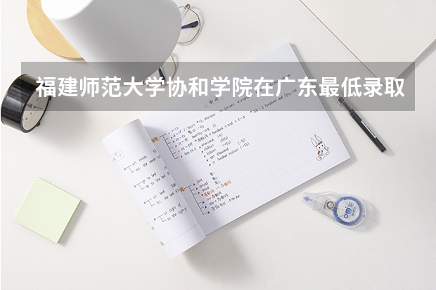 福建师范大学协和学院在广东最低录取分数参考