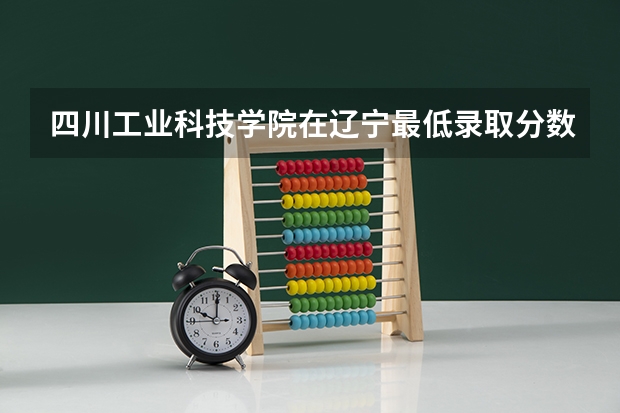 四川工业科技学院在辽宁最低录取分数参考