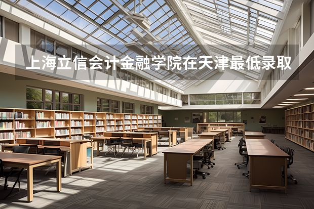 上海立信会计金融学院在天津最低录取分数参考