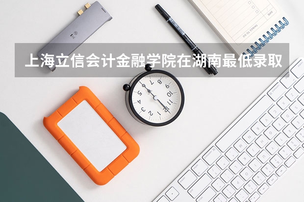 上海立信会计金融学院在湖南最低录取分数参考