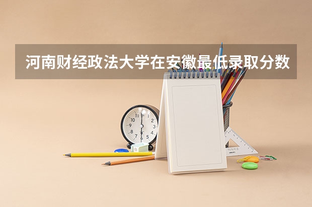 河南财经政法大学在安徽最低录取分数参考