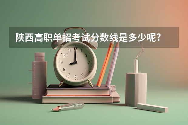 陕西高职单招考试分数线是多少呢?