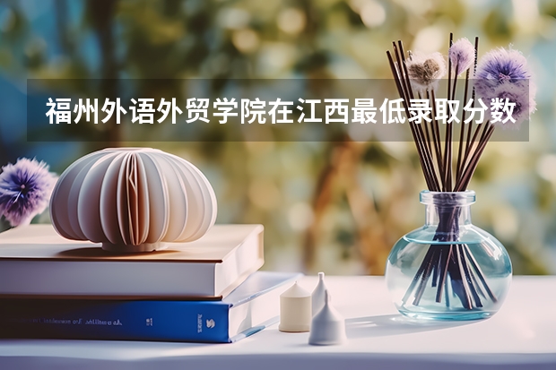 福州外语外贸学院在江西最低录取分数参考