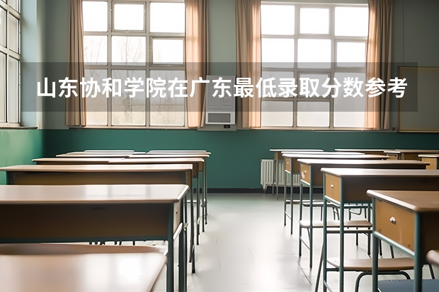 山东协和学院在广东最低录取分数参考