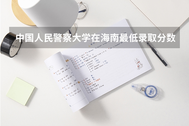 中国人民警察大学在海南最低录取分数参考