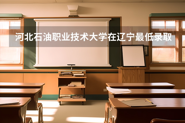 河北石油职业技术大学在辽宁最低录取分数参考