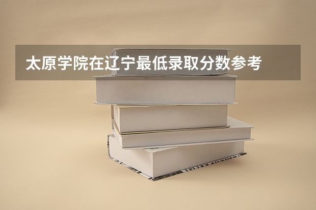 太原学院在辽宁最低录取分数参考