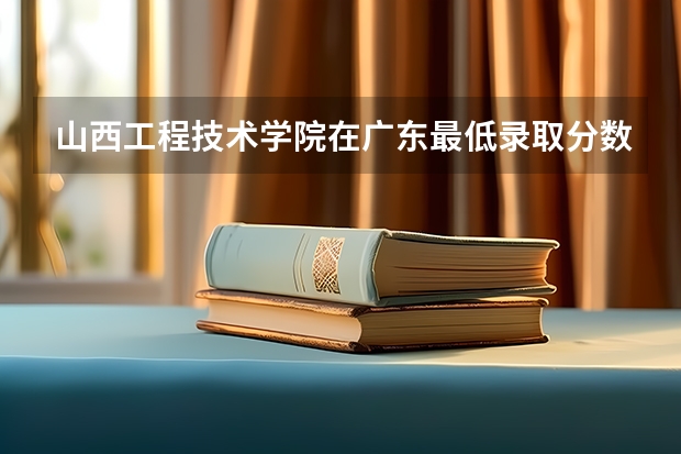 山西工程技术学院在广东最低录取分数参考
