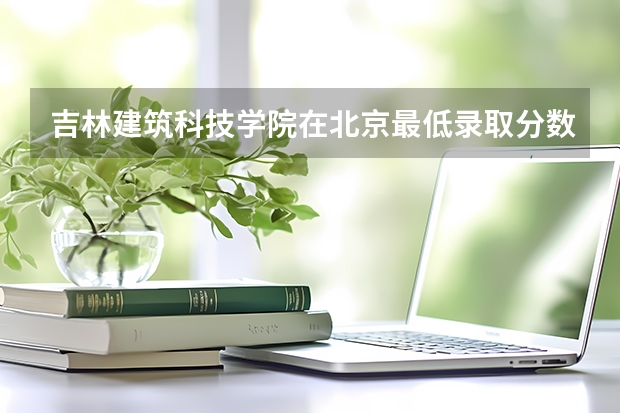 吉林建筑科技学院在北京最低录取分数参考