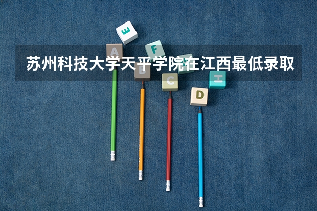 苏州科技大学天平学院在江西最低录取分数参考