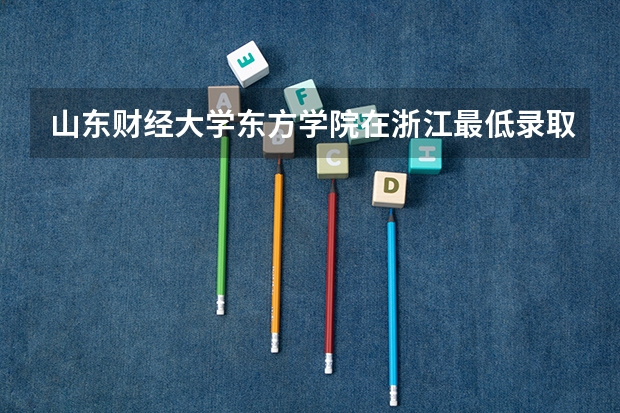 山东财经大学东方学院在浙江最低录取分数参考