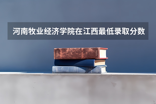 河南牧业经济学院在江西最低录取分数参考