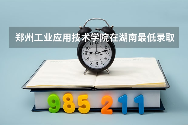 郑州工业应用技术学院在湖南最低录取分数参考