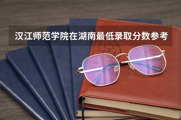 汉江师范学院在湖南最低录取分数参考