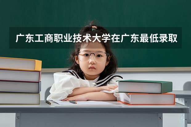 广东工商职业技术大学在广东最低录取分数参考