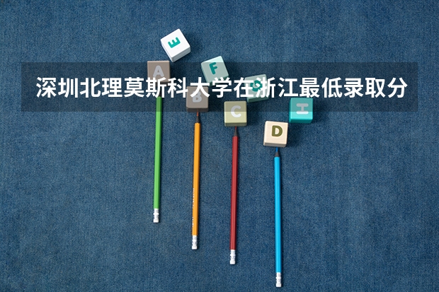 深圳北理莫斯科大学在浙江最低录取分数参考