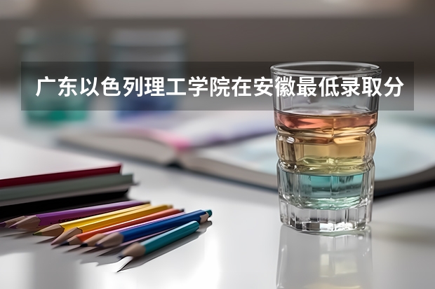 广东以色列理工学院在安徽最低录取分数参考