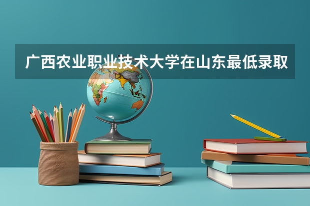 广西农业职业技术大学在山东最低录取分数参考