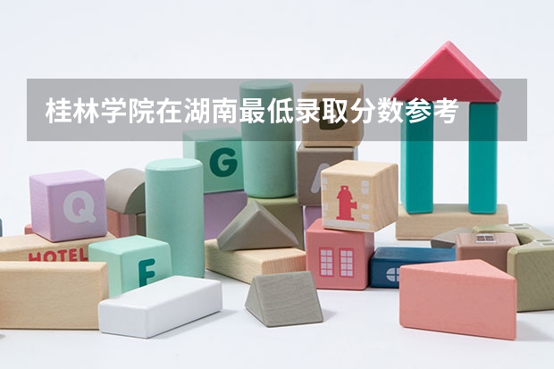 桂林学院在湖南最低录取分数参考