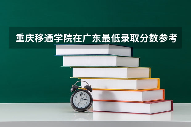 重庆移通学院在广东最低录取分数参考