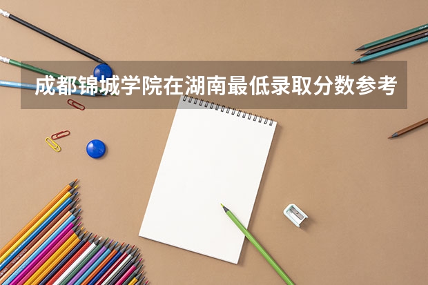 成都锦城学院在湖南最低录取分数参考