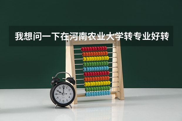 我想问一下在河南农业大学转专业好转吗？需要什么条件呢