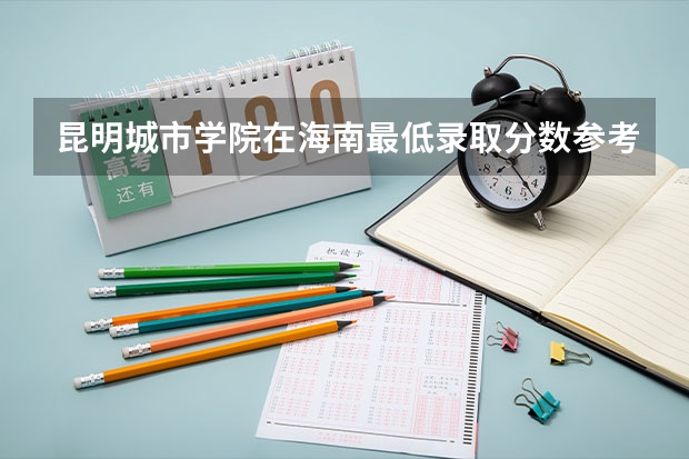 昆明城市学院在海南最低录取分数参考