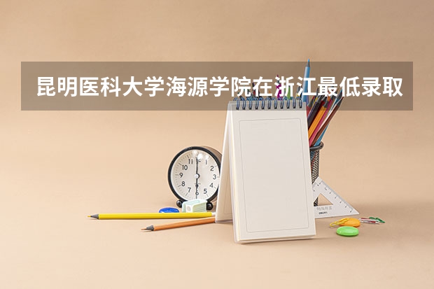 昆明医科大学海源学院在浙江最低录取分数参考