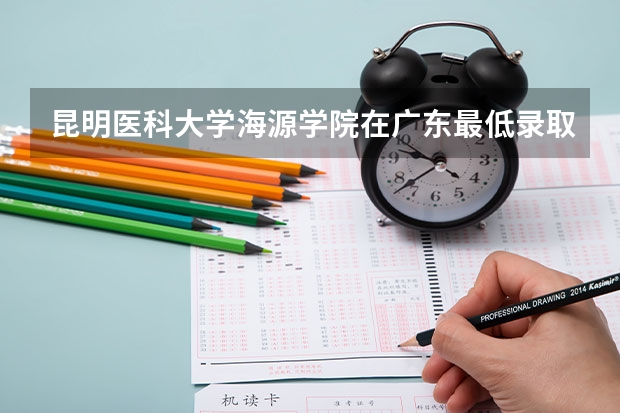 昆明医科大学海源学院在广东最低录取分数参考