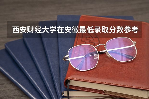 西安财经大学在安徽最低录取分数参考