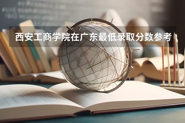 西安工商学院在广东最低录取分数参考