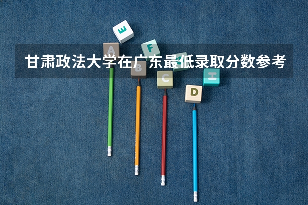 甘肃政法大学在广东最低录取分数参考