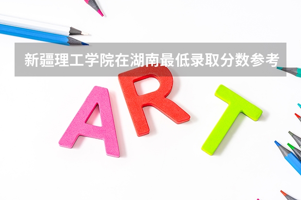 新疆理工学院在湖南最低录取分数参考