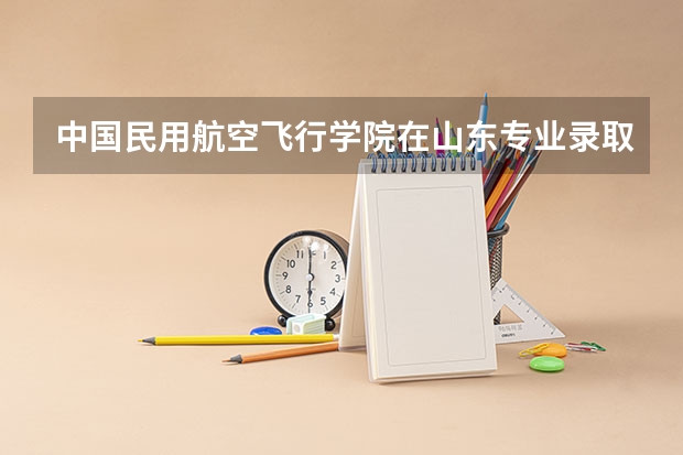 中国民用航空飞行学院在山东专业录取分数线一览