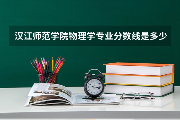 汉江师范学院物理学专业分数线是多少(近三年分数线一览)