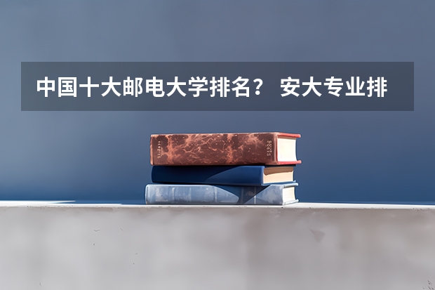 中国十大邮电大学排名？ 安大专业排名