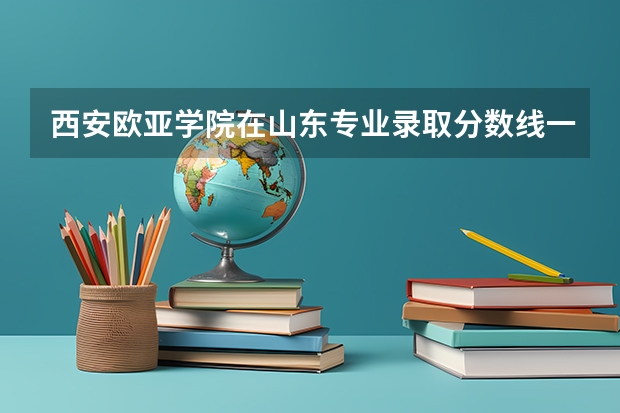 西安欧亚学院在山东专业录取分数线一览