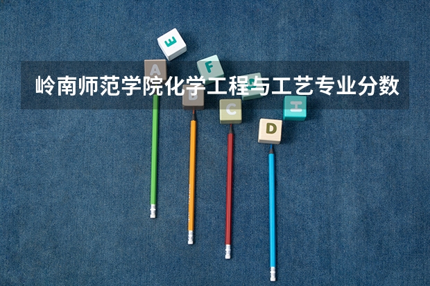 岭南师范学院化学工程与工艺专业分数线是多少(近三年分数线一览)
