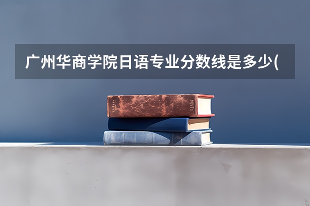 广州华商学院日语专业分数线是多少(近三年分数线一览)