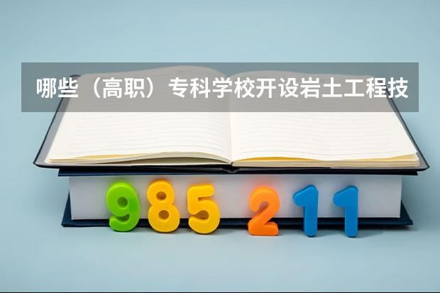哪些（高职）专科学校开设岩土工程技术