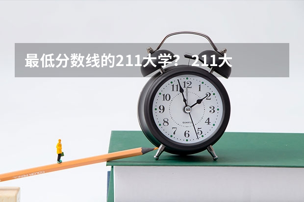 最低分数线的211大学？ 211大学排名榜