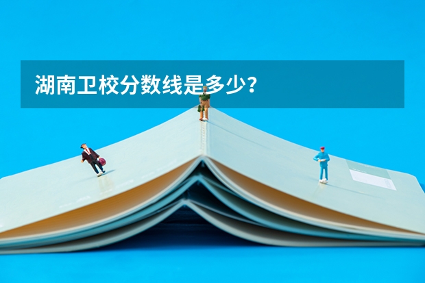 湖南卫校分数线是多少？
