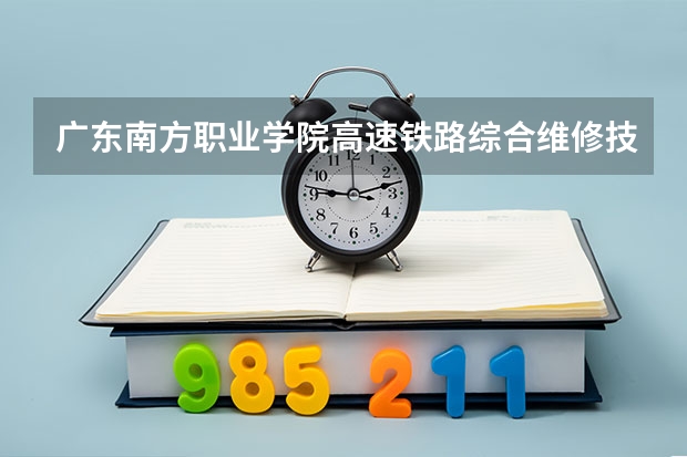 广东南方职业学院高速铁路综合维修技术专业分数线是多少(近三年分数线一览)