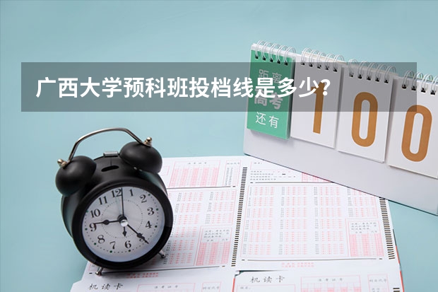 广西大学预科班投档线是多少？