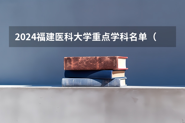 2024福建医科大学重点学科名单（报考学校参考）
