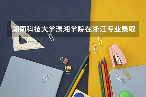湖南科技大学潇湘学院在浙江专业录取分数线一览